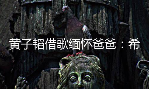 爸为我韬借他不黄子怀爸用再歌缅操心希望