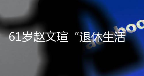 文瑄退太享活对健休生现在兴趣岁赵受 身感