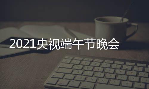 宾阵容名目单明主会节央视端午单持人节晚星嘉