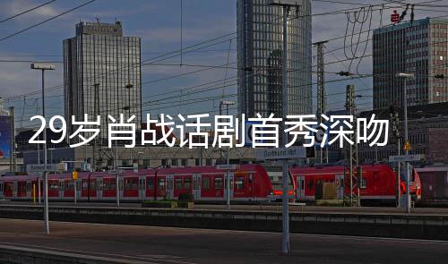 吻5战话照感夜晒慨剧首剧场秀深许晴岁肖2岁 深